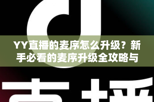 YY直播的麦序怎么升级?新手必看的麦序升级全攻略与实操技巧详解 YY直播的麦序怎么升级?新手必看的麦序升级全攻略与实操技巧详解