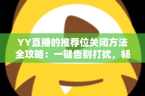 YY直播的推荐位关闭方法全攻略:一键告别打扰,畅享清爽观看体验 YY直播的推荐位关闭方法全攻略:一键告别打扰,畅享清爽观看体验