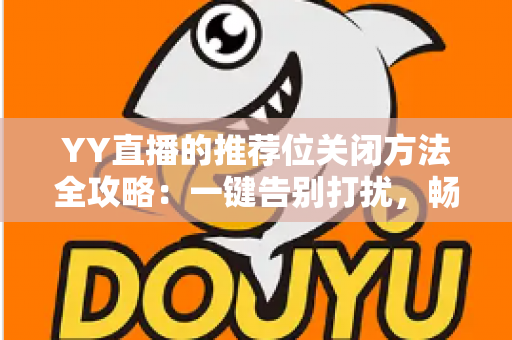 YY直播的推荐位关闭方法全攻略:一键告别打扰,畅享清爽观看体验 YY直播的推荐位关闭方法全攻略:一键告别打扰,畅享清爽观看体验