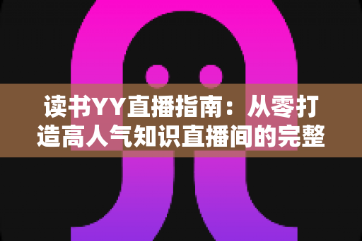 读书YY直播指南：从零打造高人气知识直播间的完整攻略