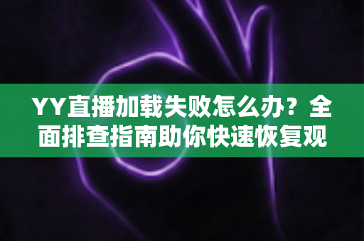 YY直播加载失败怎么办?全面排查指南助你快速恢复观看体验 YY直播加载失败怎么办?全面排查指南助你快速恢复观看体验