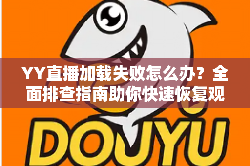 YY直播加载失败怎么办?全面排查指南助你快速恢复观看体验 YY直播加载失败怎么办?全面排查指南助你快速恢复观看体验
