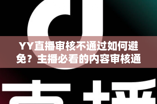 YY直播审核不通过如何避免?主播必看的内容审核通关全攻略 YY直播审核不通过如何避免?主播必看的内容审核通关全攻略