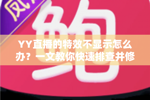 YY直播的特效不显示怎么办?一文教你快速排查并修复直播特效问题 YY直播的特效不显示怎么办?一文教你快速排查并修复直播特效问题