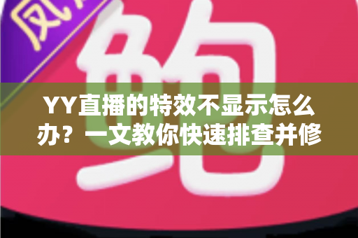 YY直播的特效不显示怎么办?一文教你快速排查并修复直播特效问题 YY直播的特效不显示怎么办?一文教你快速排查并修复直播特效问题