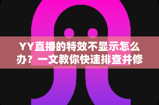 YY直播的特效不显示怎么办?一文教你快速排查并修复直播特效问题 YY直播的特效不显示怎么办?一文教你快速排查并修复直播特效问题