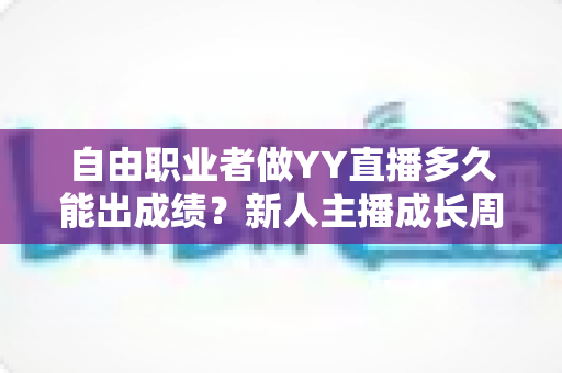 自由职业者做YY直播多久能出成绩?新人主播成长周期、变现规律与提速技巧全解析 自由职业者做YY直播多久能出成绩?新人主播成长周期、变现规律与提速技巧全解析