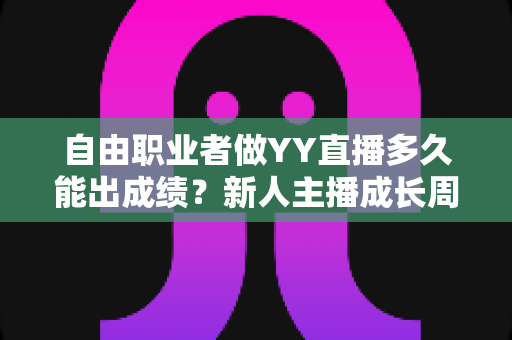 自由职业者做YY直播多久能出成绩?新人主播成长周期、变现规律与提速技巧全解析 自由职业者做YY直播多久能出成绩?新人主播成长周期、变现规律与提速技巧全解析
