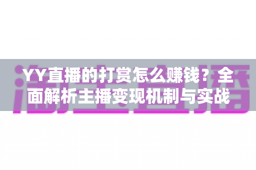 YY直播的打赏怎么赚钱?全面解析主播变现机制与实战增收攻略 YY直播的打赏怎么赚钱?全面解析主播变现机制与实战增收攻略