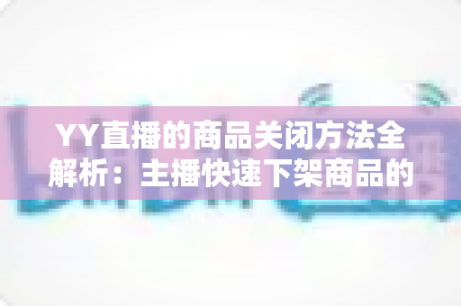 YY直播的商品关闭方法全解析:主播快速下架商品的分步操作指南与实用避坑技巧 YY直播的商品关闭方法全解析:主播快速下架商品的分步操作指南与实用避坑技巧