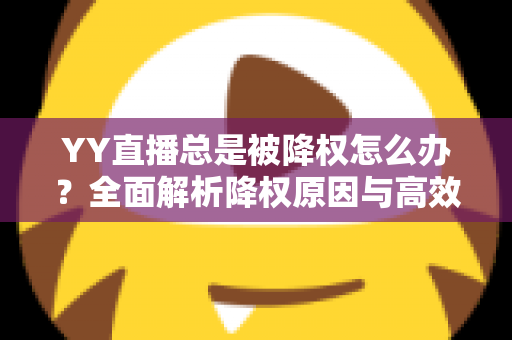 YY直播总是被降权怎么办?全面解析降权原因与高效恢复流量的实用指南 YY直播总是被降权怎么办?全面解析降权原因与高效恢复流量的实用指南