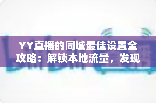 YY直播的同城最佳设置全攻略：解锁本地流量，发现身边的精彩直播