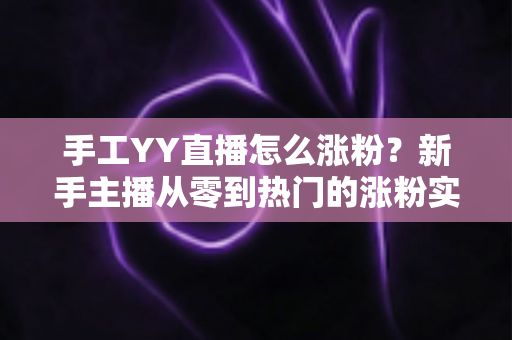 手工YY直播怎么涨粉?新手主播从零到热门的涨粉实战全攻略 手工YY直播怎么涨粉?新手主播从零到热门的涨粉实战全攻略