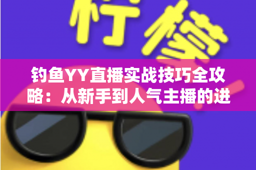 钓鱼YY直播实战技巧全攻略:从新手到人气主播的进阶指南 钓鱼YY直播实战技巧全攻略:从新手到人气主播的进阶指南