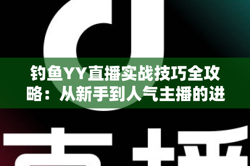 钓鱼YY直播实战技巧全攻略:从新手到人气主播的进阶指南 钓鱼YY直播实战技巧全攻略:从新手到人气主播的进阶指南
