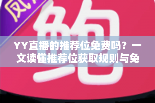YY直播的推荐位免费吗?一文读懂推荐位获取规则与免费流量提升技巧 YY直播的推荐位免费吗?一文读懂推荐位获取规则与免费流量提升技巧