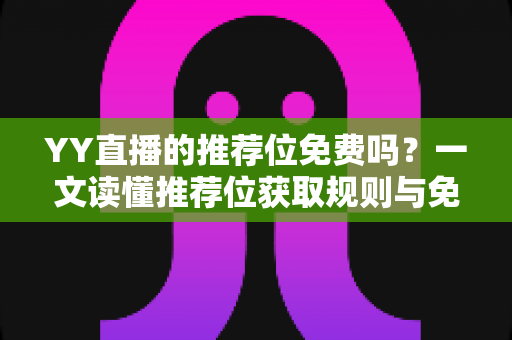 YY直播的推荐位免费吗?一文读懂推荐位获取规则与免费流量提升技巧 YY直播的推荐位免费吗?一文读懂推荐位获取规则与免费流量提升技巧