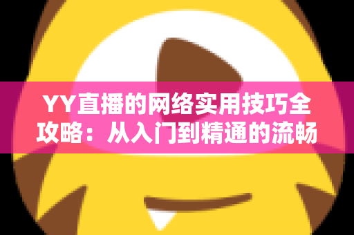 YY直播的网络实用技巧全攻略：从入门到精通的流畅直播优化指南