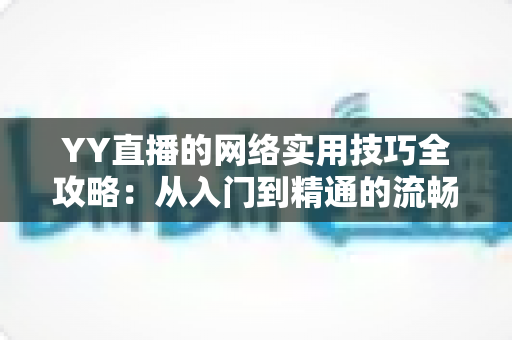 YY直播的网络实用技巧全攻略：从入门到精通的流畅直播优化指南