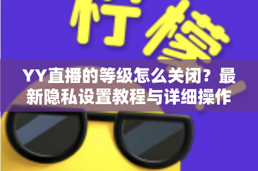 YY直播的等级怎么关闭?最新隐私设置教程与详细操作指南全解析 YY直播的等级怎么关闭?最新隐私设置教程与详细操作指南全解析