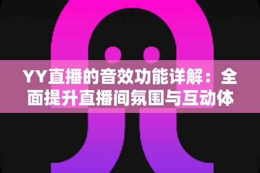 YY直播的音效功能详解:全面提升直播间氛围与互动体验的声音实战指南 YY直播的音效功能详解:全面提升直播间氛围与互动体验的声音实战指南