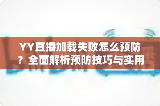 YY直播加载失败怎么预防?全面解析预防技巧与实用维护指南,让直播观看畅通无阻 YY直播加载失败怎么预防?全面解析预防技巧与实用维护指南,让直播观看畅通无阻