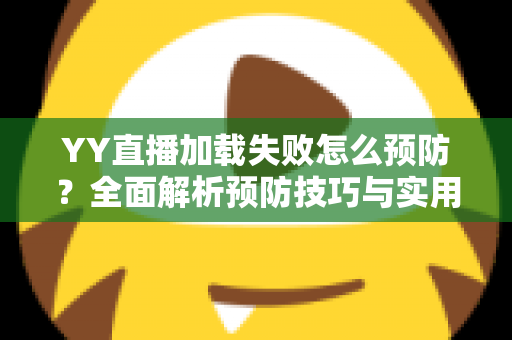 YY直播加载失败怎么预防?全面解析预防技巧与实用维护指南,让直播观看畅通无阻 YY直播加载失败怎么预防?全面解析预防技巧与实用维护指南,让直播观看畅通无阻