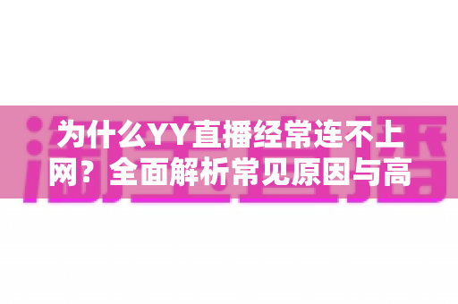 为什么YY直播经常连不上网?全面解析常见原因与高效解决方案 为什么YY直播经常连不上网?全面解析常见原因与高效解决方案
