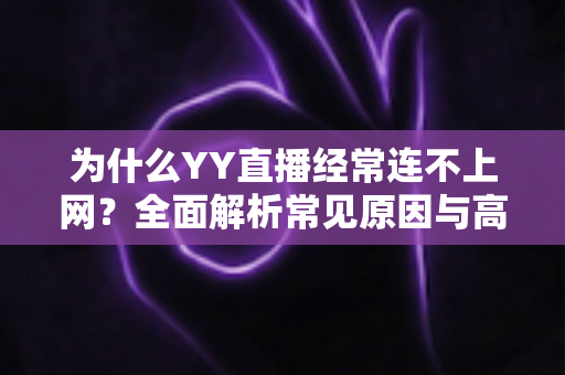 为什么YY直播经常连不上网?全面解析常见原因与高效解决方案 为什么YY直播经常连不上网?全面解析常见原因与高效解决方案
