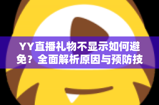 YY直播礼物不显示如何避免？全面解析原因与预防技巧