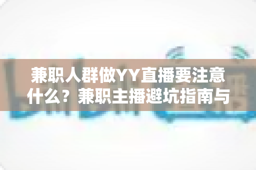 兼职人群做YY直播要注意什么?兼职主播避坑指南与实用干货全解析 兼职人群做YY直播要注意什么?兼职主播避坑指南与实用干货全解析