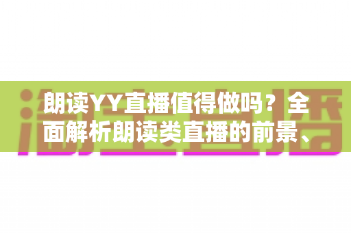 朗读YY直播值得做吗?全面解析朗读类直播的前景、收益与入门指南 朗读YY直播值得做吗?全面解析朗读类直播的前景、收益与入门指南