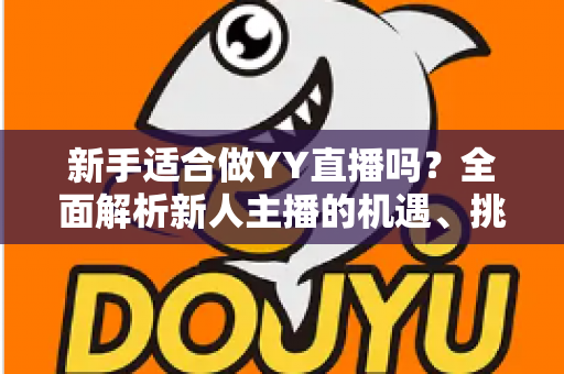 新手适合做YY直播吗?全面解析新人主播的机遇、挑战与入行实战指南 新手适合做YY直播吗?全面解析新人主播的机遇、挑战与入行实战指南