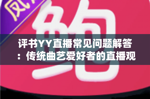 评书YY直播常见问题解答：传统曲艺爱好者的直播观看与开播实用指南