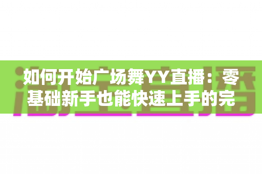 如何开始广场舞YY直播：零基础新手也能快速上手的完整教程与变现指南