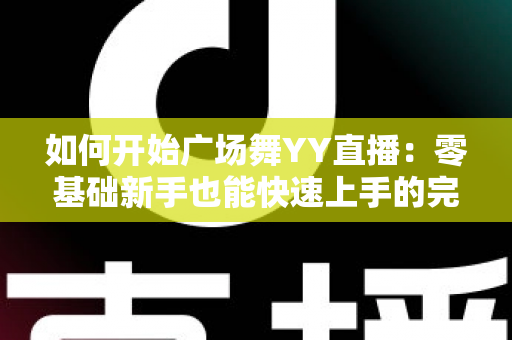 如何开始广场舞YY直播：零基础新手也能快速上手的完整教程与变现指南