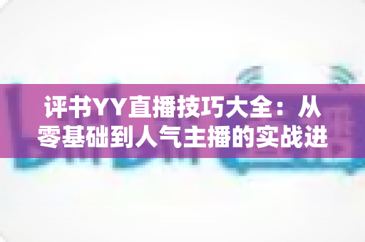 评书YY直播技巧大全:从零基础到人气主播的实战进阶指南 评书YY直播技巧大全:从零基础到人气主播的实战进阶指南