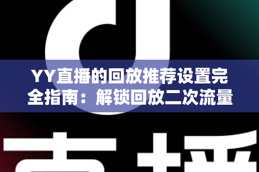 YY直播的回放推荐设置完全指南:解锁回放二次流量,让每一场直播都持续发热 YY直播的回放推荐设置完全指南:解锁回放二次流量,让每一场直播都持续发热