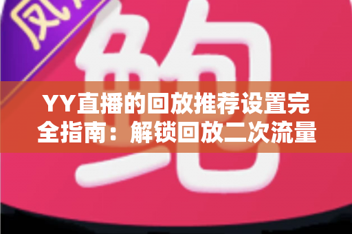 YY直播的回放推荐设置完全指南:解锁回放二次流量,让每一场直播都持续发热 YY直播的回放推荐设置完全指南:解锁回放二次流量,让每一场直播都持续发热