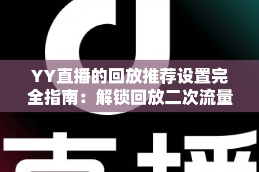 YY直播的回放推荐设置完全指南：解锁回放二次流量，让每一场直播都持续发热