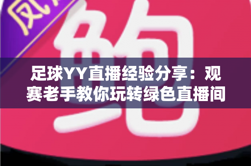 足球YY直播经验分享:观赛老手教你玩转绿色直播间的实用指南 足球YY直播经验分享:观赛老手教你玩转绿色直播间的实用指南