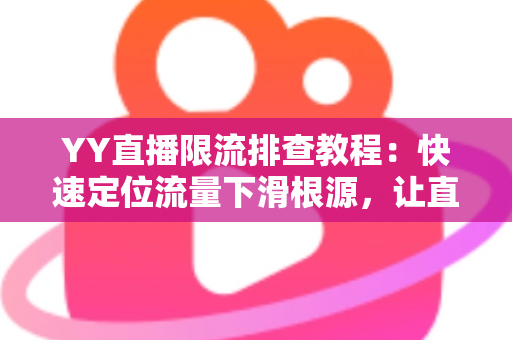 YY直播限流排查教程:快速定位流量下滑根源,让直播间人气稳步回升的完整指南 YY直播限流排查教程:快速定位流量下滑根源,让直播间人气稳步回升的完整指南