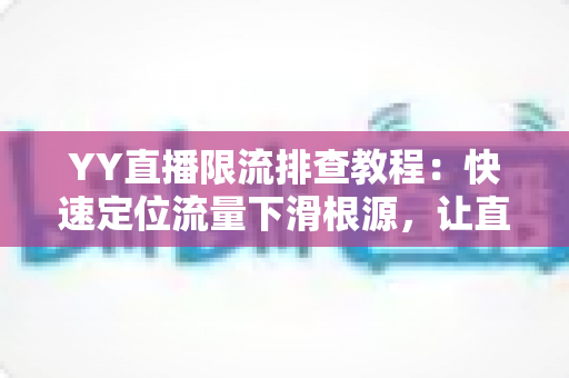 YY直播限流排查教程:快速定位流量下滑根源,让直播间人气稳步回升的完整指南 YY直播限流排查教程:快速定位流量下滑根源,让直播间人气稳步回升的完整指南