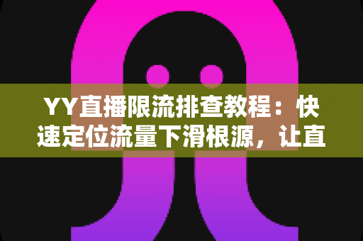 YY直播限流排查教程:快速定位流量下滑根源,让直播间人气稳步回升的完整指南 YY直播限流排查教程:快速定位流量下滑根源,让直播间人气稳步回升的完整指南