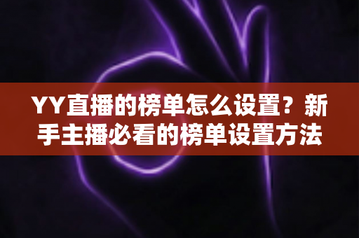 YY直播的榜单怎么设置？新手主播必看的榜单设置方法与运营技巧全解析