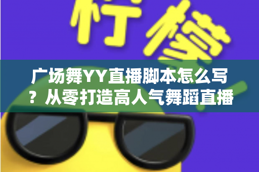 广场舞YY直播脚本怎么写？从零打造高人气舞蹈直播间的实用指南