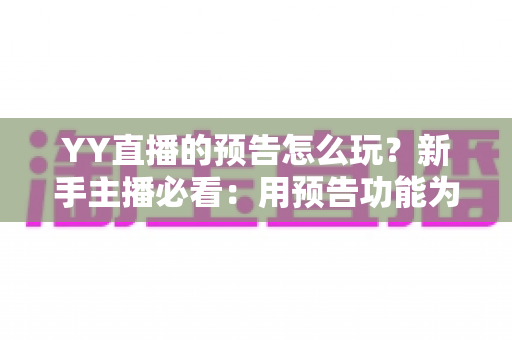 YY直播的预告怎么玩？新手主播必看：用预告功能为直播间提前锁流量的完整攻略