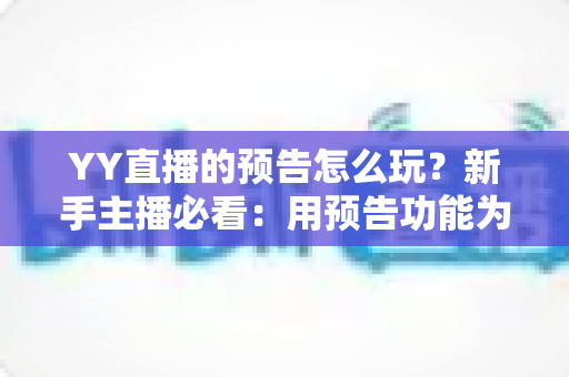 YY直播的预告怎么玩？新手主播必看：用预告功能为直播间提前锁流量的完整攻略