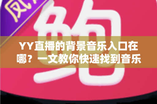 YY直播的背景音乐入口在哪?一文教你快速找到音乐功能并轻松开启直播配乐 YY直播的背景音乐入口在哪?一文教你快速找到音乐功能并轻松开启直播配乐