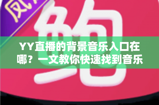 YY直播的背景音乐入口在哪?一文教你快速找到音乐功能并轻松开启直播配乐 YY直播的背景音乐入口在哪?一文教你快速找到音乐功能并轻松开启直播配乐
